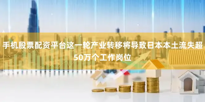 手机股票配资平台这一轮产业转移将导致日本本土流失超50万个工作岗位
