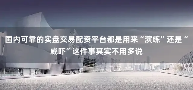 国内可靠的实盘交易配资平台都是用来“演练”还是“威吓”这件事其实不用多说