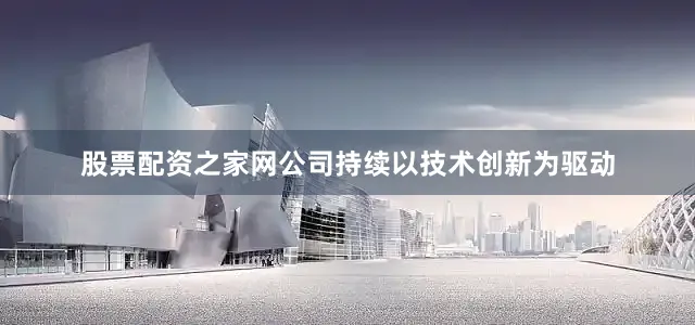 股票配资之家网公司持续以技术创新为驱动