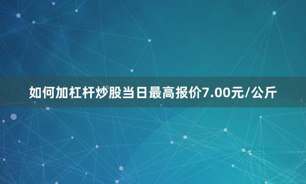 如何加杠杆炒股当日最高报价7.00元/公斤