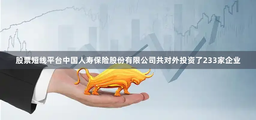 股票短线平台中国人寿保险股份有限公司共对外投资了233家企业