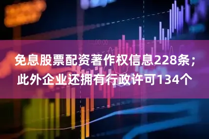 免息股票配资著作权信息228条；此外企业还拥有行政许可134个