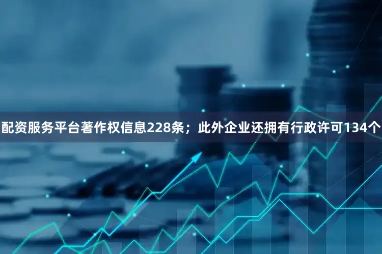 配资服务平台著作权信息228条；此外企业还拥有行政许可134个