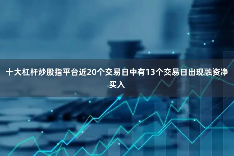 十大杠杆炒股指平台近20个交易日中有13个交易日出现融资净买入