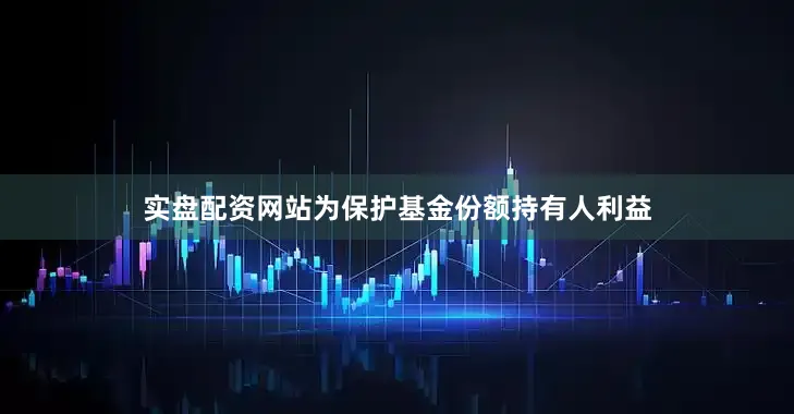 实盘配资网站为保护基金份额持有人利益