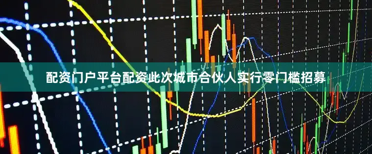 配资门户平台配资此次城市合伙人实行零门槛招募