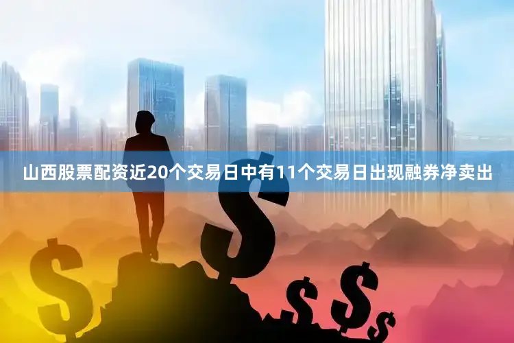 山西股票配资近20个交易日中有11个交易日出现融券净卖出