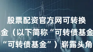 股票配资官方网可转换债券型基金（以下简称“可转债基金”）崭露头角