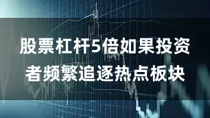 股票杠杆5倍如果投资者频繁追逐热点板块